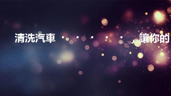 清洗汽車，讓你的底盤煥然一新！